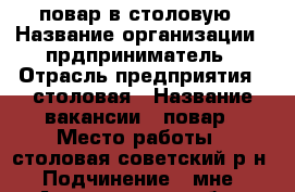 повар в столовую › Название организации ­ прдприниматель › Отрасль предприятия ­ столовая › Название вакансии ­ повар › Место работы ­ столовая советский р-н › Подчинение ­ мне - Астраханская обл., Астрахань г. Работа » Вакансии   . Астраханская обл.